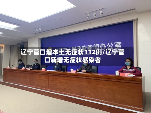 辽宁营口增本土无症状112例/辽宁营口新增无症状感染者-第2张图片