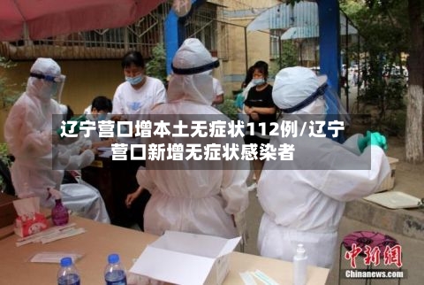 辽宁营口增本土无症状112例/辽宁营口新增无症状感染者