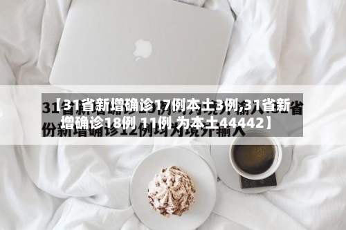 【31省新增确诊17例本土3例,31省新增确诊18例 11例 为本土44442】