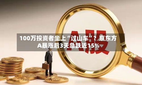 100万投资者坐上“过山车	”？京东方A暴涨后3天急跌近15%-第2张图片