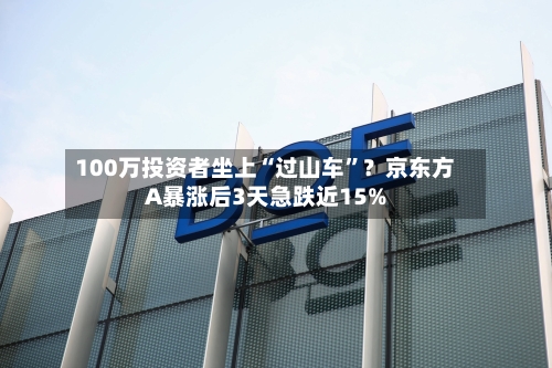 100万投资者坐上“过山车”？京东方A暴涨后3天急跌近15%-第3张图片