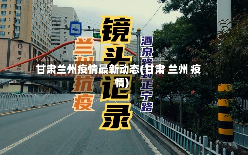 甘肃兰州疫情最新动态(甘肃 兰州 疫情)-第3张图片