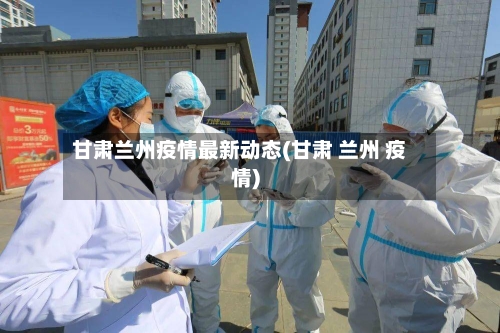 甘肃兰州疫情最新动态(甘肃 兰州 疫情)-第2张图片