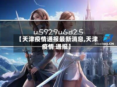 【天津疫情通报最新消息,天津 疫情 通报】