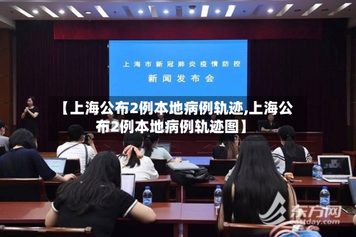 【上海公布2例本地病例轨迹,上海公布2例本地病例轨迹图】