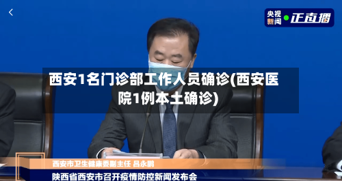 西安1名门诊部工作人员确诊(西安医院1例本土确诊)