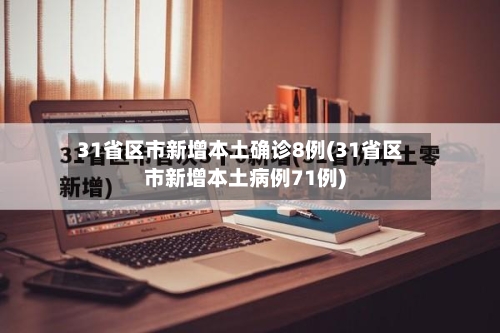 31省区市新增本土确诊8例(31省区市新增本土病例71例)-第3张图片