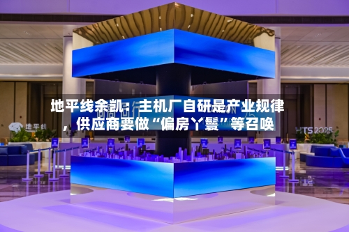 地平线余凯：主机厂自研是产业规律	，供应商要做“偏房丫鬟”等召唤-第3张图片