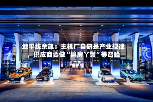 地平线余凯：主机厂自研是产业规律，供应商要做“偏房丫鬟”等召唤