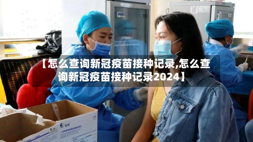 【怎么查询新冠疫苗接种记录,怎么查询新冠疫苗接种记录2024】