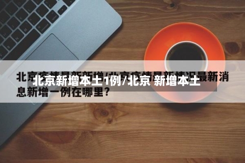 北京新增本土1例/北京 新增本土-第2张图片