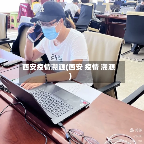 西安疫情溯源(西安 疫情 溯源)-第2张图片