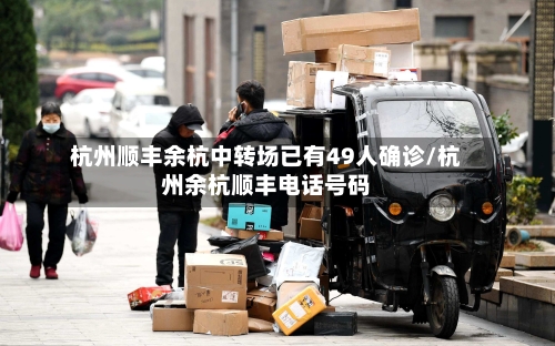 杭州顺丰余杭中转场已有49人确诊/杭州余杭顺丰电话号码