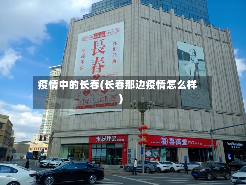 疫情中的长春(长春那边疫情怎么样)-第3张图片