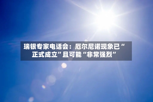 瑞银专家电话会：厄尔尼诺现象已“正式成立”且可能“非常强烈”