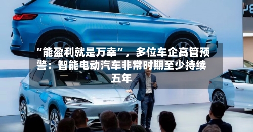 “能盈利就是万幸	”	，多位车企高管预警：智能电动汽车非常时期至少持续五年-第2张图片