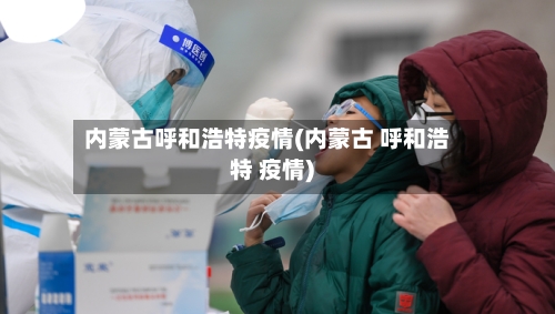 内蒙古呼和浩特疫情(内蒙古 呼和浩特 疫情)