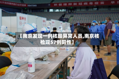 【南京发现一例核酸异常人员,南京核检现57例阳性】