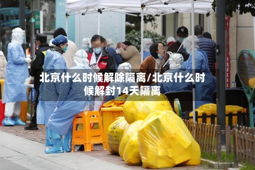 北京什么时候解除隔离/北京什么时候解封14天隔离