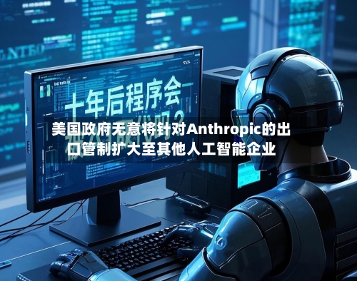 美国政府无意将针对Anthropic的出口管制扩大至其他人工智能企业-第2张图片