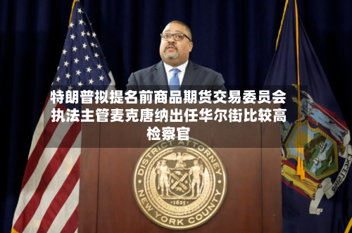特朗普拟提名前商品期货交易委员会执法主管麦克唐纳出任华尔街比较高
检察官-第2张图片
