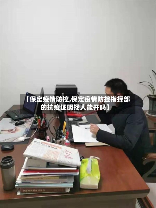 【保定疫情防控,保定疫情防控指挥部的抗疫证明找人能开吗】