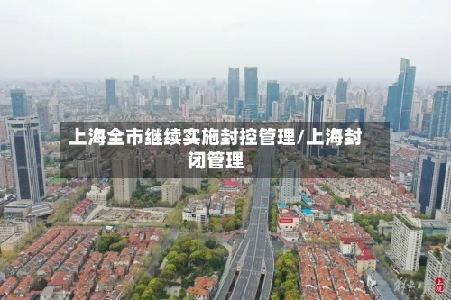 上海全市继续实施封控管理/上海封闭管理