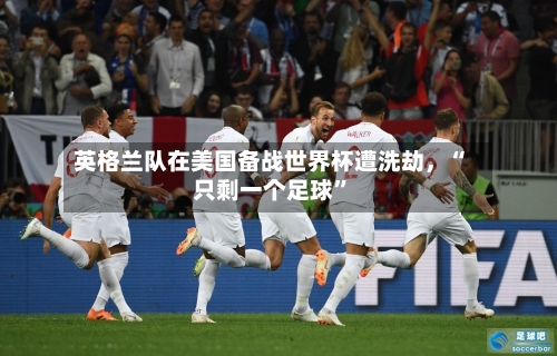 英格兰队在美国备战世界杯遭洗劫，“只剩一个足球”
