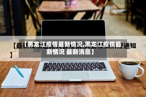 【黑龙江疫情最新情况,黑龙江疫情最新情况 最新消息】
