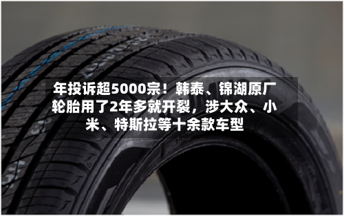 年投诉超5000宗！韩泰、锦湖原厂轮胎用了2年多就开裂，涉大众、小米、特斯拉等十余款车型
