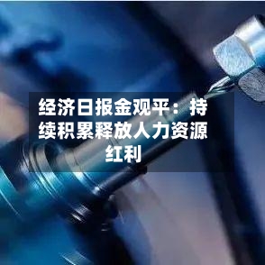 经济日报金观平：持续积累释放人力资源红利