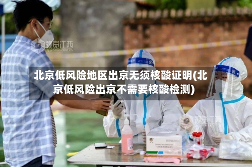 北京低风险地区出京无须核酸证明(北京低风险出京不需要核酸检测)