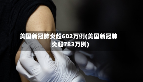 美国新冠肺炎超602万例(美国新冠肺炎超783万例)