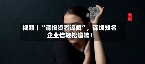 视频丨“请投资者谅解”，深圳知名企业倍轻松道歉！