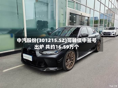 中汽股份(301215.SZ)可转债中签号出炉 共约16.59万个-第2张图片