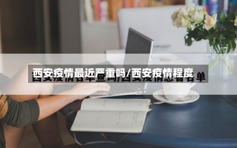 西安疫情最近严重吗/西安疫情程度