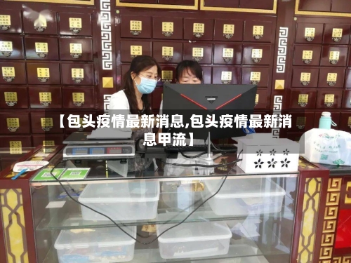【包头疫情最新消息,包头疫情最新消息甲流】