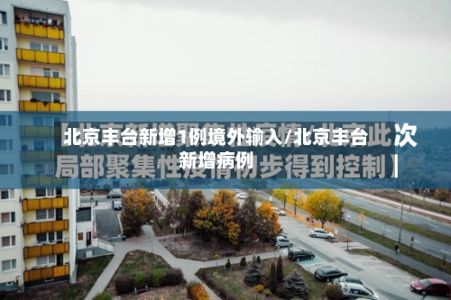 北京丰台新增1例境外输入/北京丰台新增病例-第2张图片