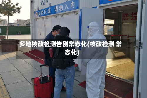 多地核酸检测告别常态化(核酸检测 常态化)-第2张图片
