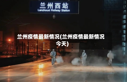 兰州疫情最新情况(兰州疫情最新情况今天)
