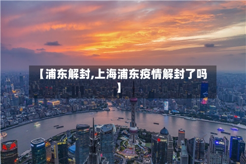 【浦东解封,上海浦东疫情解封了吗】-第2张图片