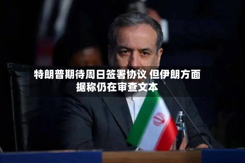 特朗普期待周日签署协议 但伊朗方面据称仍在审查文本