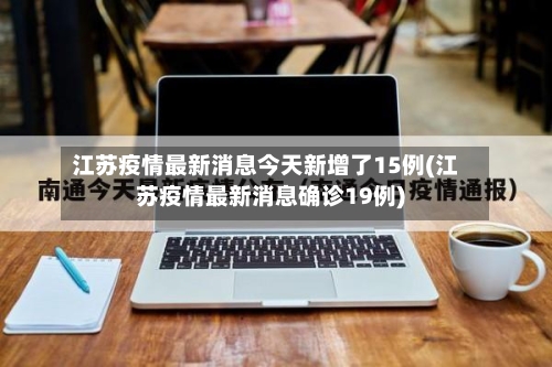江苏疫情最新消息今天新增了15例(江苏疫情最新消息确诊19例)