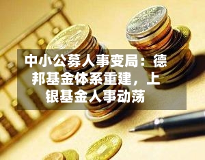 中小公募人事变局：德邦基金体系重建，上银基金人事动荡