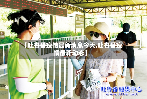 【吐鲁番疫情最新消息今天,吐鲁番疫情最新动态】-第2张图片