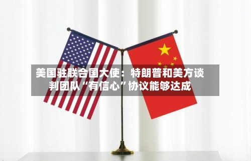 美国驻联合国大使：特朗普和美方谈判团队“有信心	”协议能够达成-第2张图片