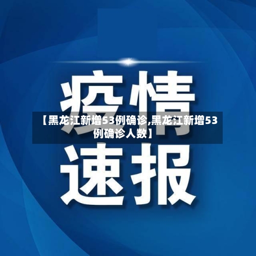 【黑龙江新增53例确诊,黑龙江新增53例确诊人数】