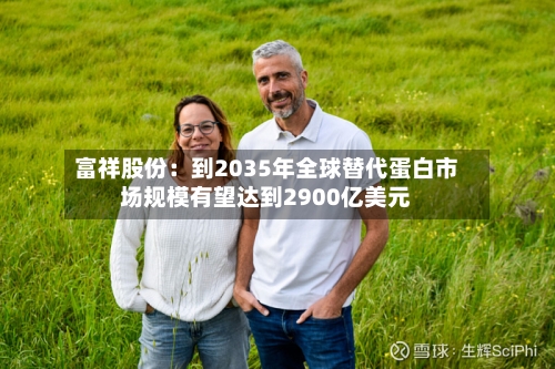 富祥股份：到2035年全球替代蛋白市场规模有望达到2900亿美元