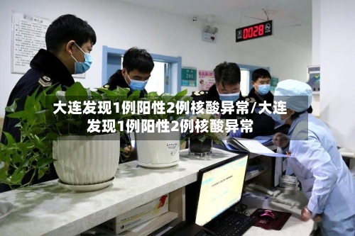 大连发现1例阳性2例核酸异常/大连发现1例阳性2例核酸异常-第2张图片