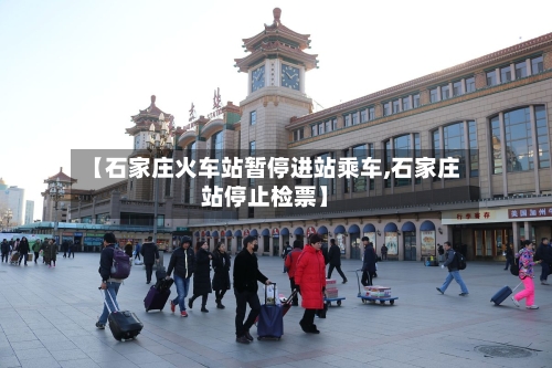 【石家庄火车站暂停进站乘车,石家庄站停止检票】-第3张图片